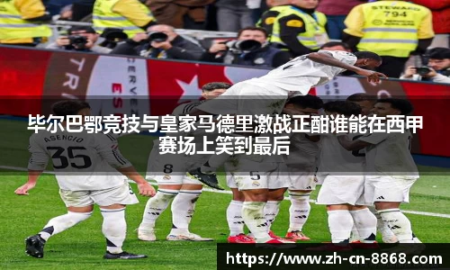 毕尔巴鄂竞技与皇家马德里激战正酣谁能在西甲赛场上笑到最后