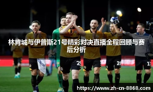 林肯城与伊普斯21号精彩对决直播全程回顾与赛后分析